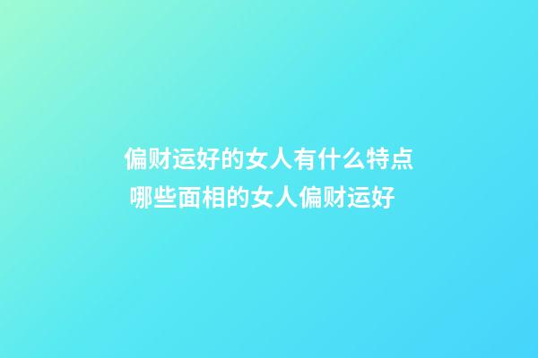 偏财运好的女人有什么特点 哪些面相的女人偏财运好